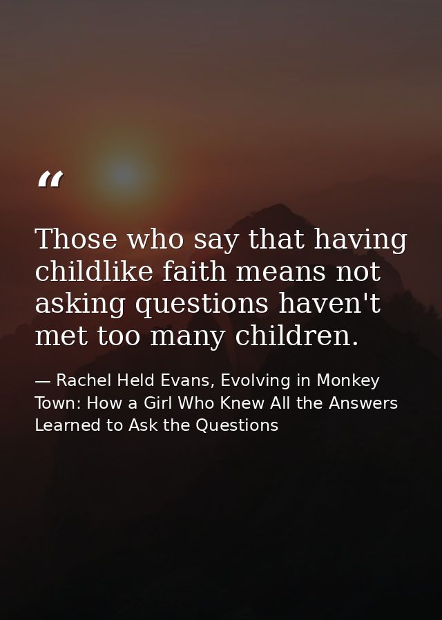 Those who say that having childlike faith means not asking questions haven't met too many children. — Rachel Held Evans, Evolving in Monkey Town: How a Girl Who Knew All the Answers Learned to Ask the Questions