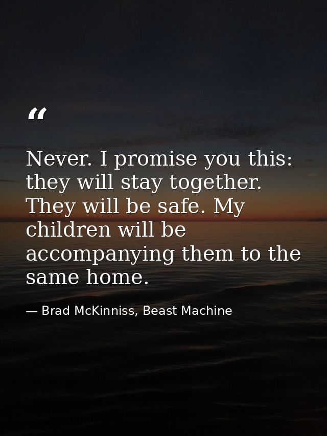 Never. I promise you this: they will stay together. They will be safe. My children will be accompanying them to the same — Brad McKinniss, Beast Machine