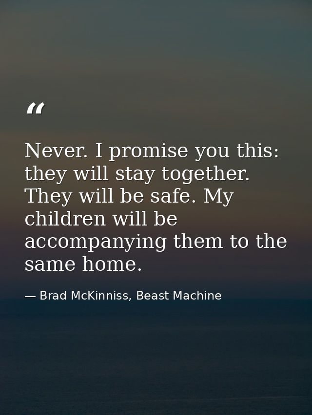 Never. I promise you this: they will stay together. They will be safe. My children will be accompanying them to the same — Brad McKinniss, Beast Machine