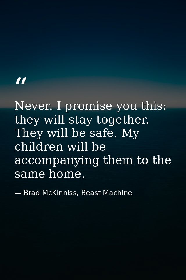 Never. I promise you this: they will stay together. They will be safe. My children will be accompanying them to the same — Brad McKinniss, Beast Machine
