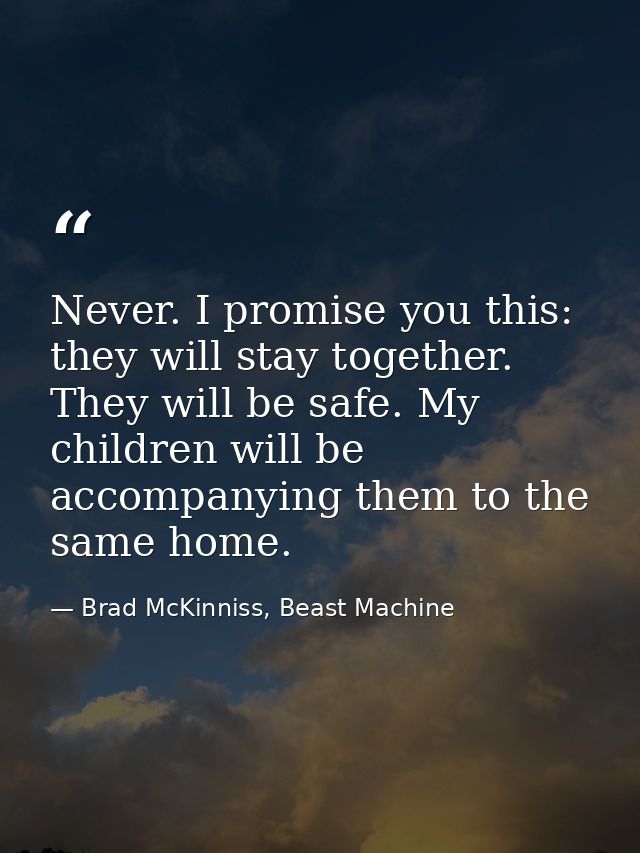 Never. I promise you this: they will stay together. They will be safe. My children will be accompanying them to the same — Brad McKinniss, Beast Machine