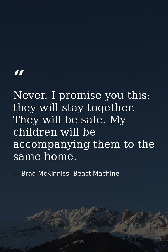 Never. I promise you this: they will stay together. They will be safe. My children will be accompanying them to the same — Brad McKinniss, Beast Machine