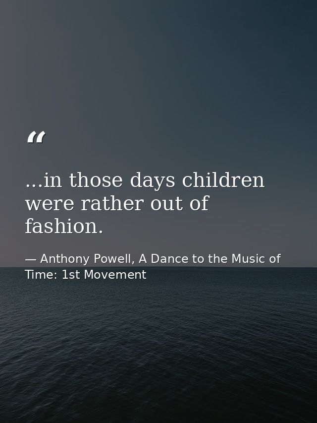 ...in those days children were rather out of fashion. — Anthony Powell, A Dance to the Music of Time: 1st Movement