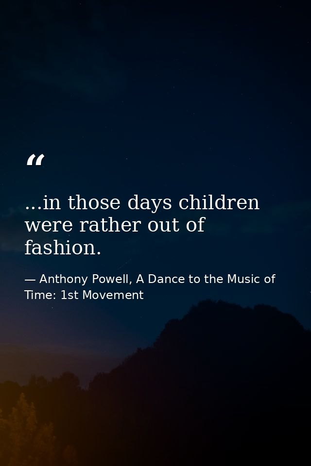 ...in those days children were rather out of fashion. — Anthony Powell, A Dance to the Music of Time: 1st Movement