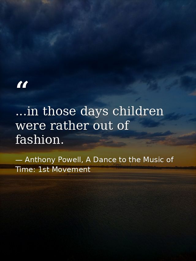 ...in those days children were rather out of fashion. — Anthony Powell, A Dance to the Music of Time: 1st Movement