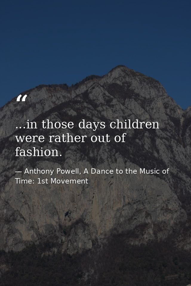 ...in those days children were rather out of fashion. — Anthony Powell, A Dance to the Music of Time: 1st Movement