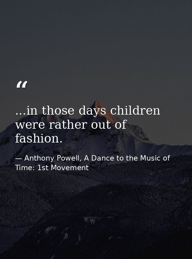 ...in those days children were rather out of fashion. — Anthony Powell, A Dance to the Music of Time: 1st Movement