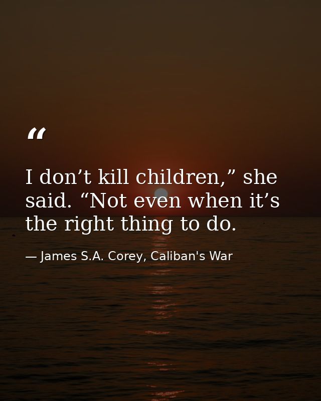 I don’t kill children,” she said. “Not even when it’s the right thing to do. — James S.A. Corey, Caliban's War