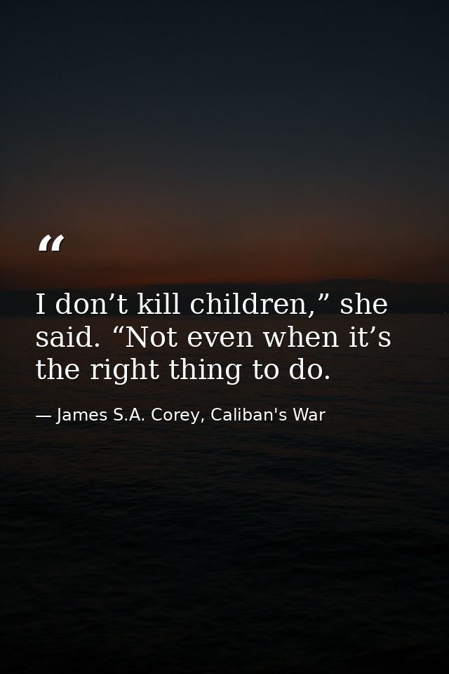 I don’t kill children,” she said. “Not even when it’s the right thing to do. — James S.A. Corey, Caliban's War