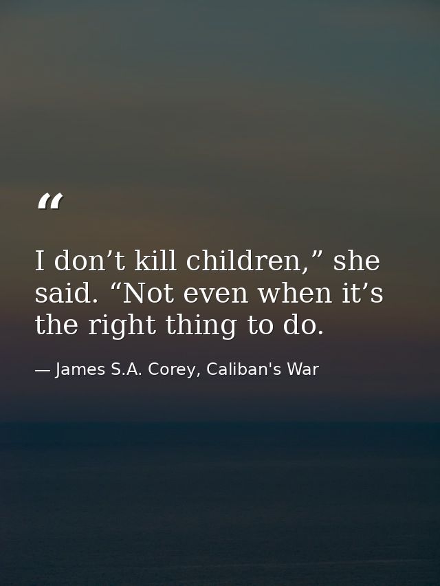 I don’t kill children,” she said. “Not even when it’s the right thing to do. — James S.A. Corey, Caliban's War