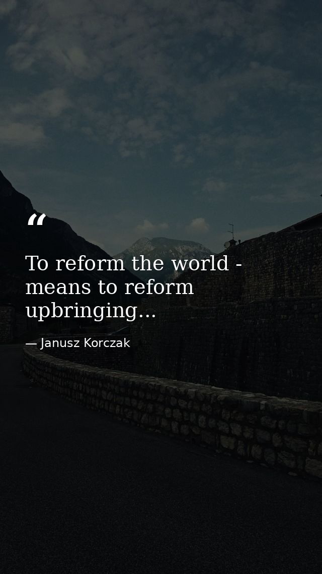 To reform the world - means to reform upbringing... — Janusz Korczak