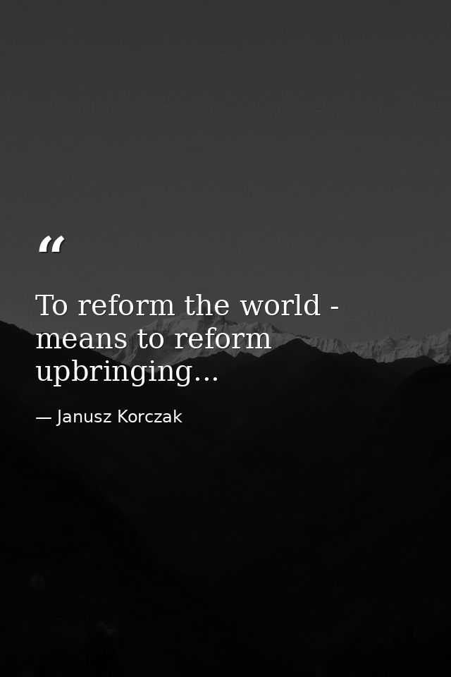 To reform the world - means to reform upbringing... — Janusz Korczak