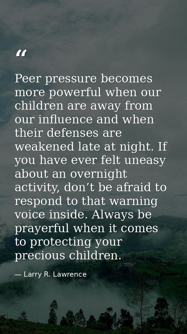 Peer pressure becomes more powerful when our children are away from our influence and when their defenses are weakened l — Larry R. Lawrence