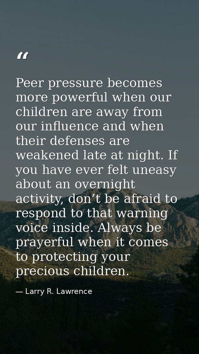 Peer pressure becomes more powerful when our children are away from our influence and when their defenses are weakened l — Larry R. Lawrence