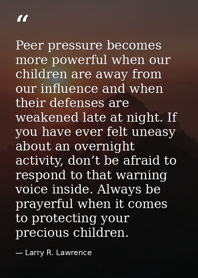 Peer pressure becomes more powerful when our children are away from our influence and when their defenses are weakened l — Larry R. Lawrence
