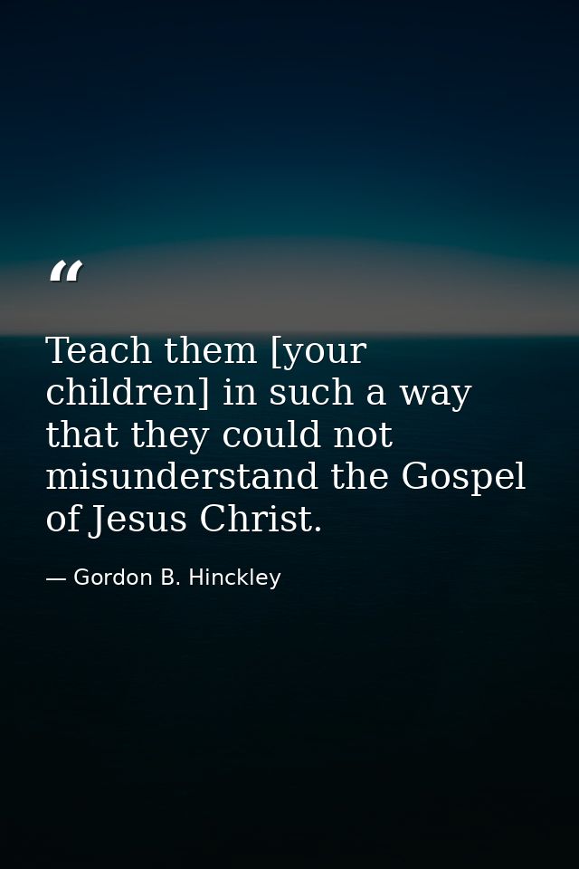 Teach them [your children] in such a way that they could not misunderstand the Gospel of Jesus Christ. — Gordon B. Hinckley