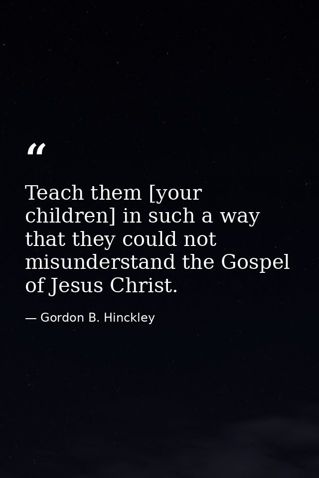 Teach them [your children] in such a way that they could not misunderstand the Gospel of Jesus Christ. — Gordon B. Hinckley