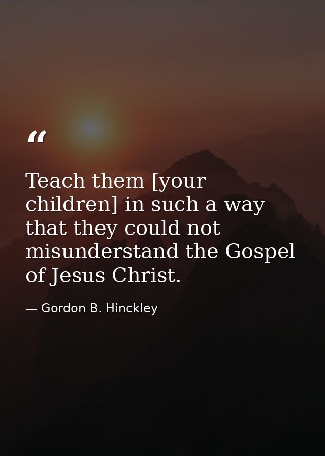 Teach them [your children] in such a way that they could not misunderstand the Gospel of Jesus Christ. — Gordon B. Hinckley