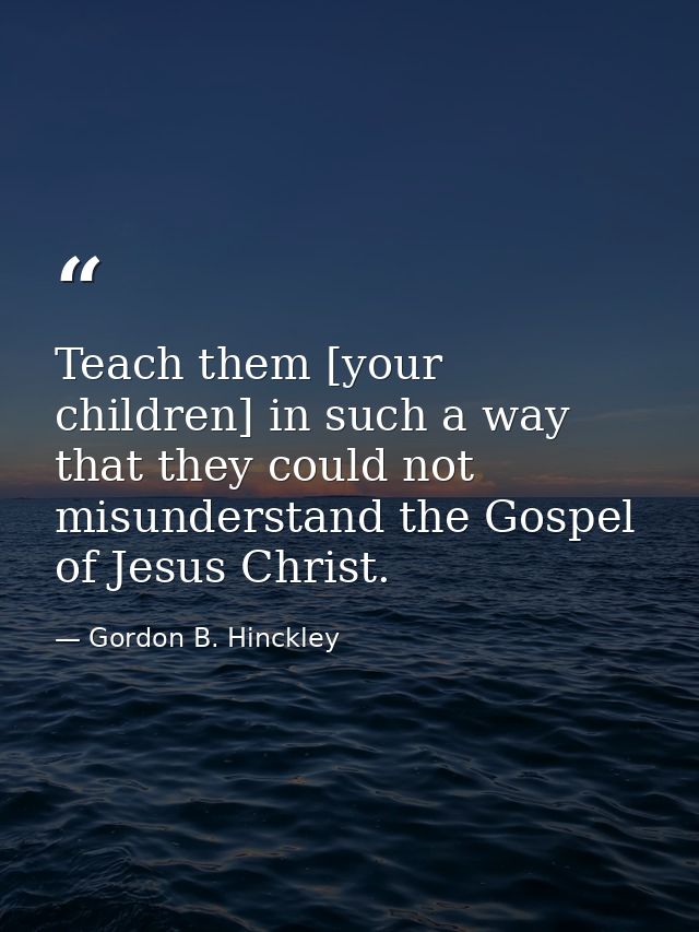 Teach them [your children] in such a way that they could not misunderstand the Gospel of Jesus Christ. — Gordon B. Hinckley