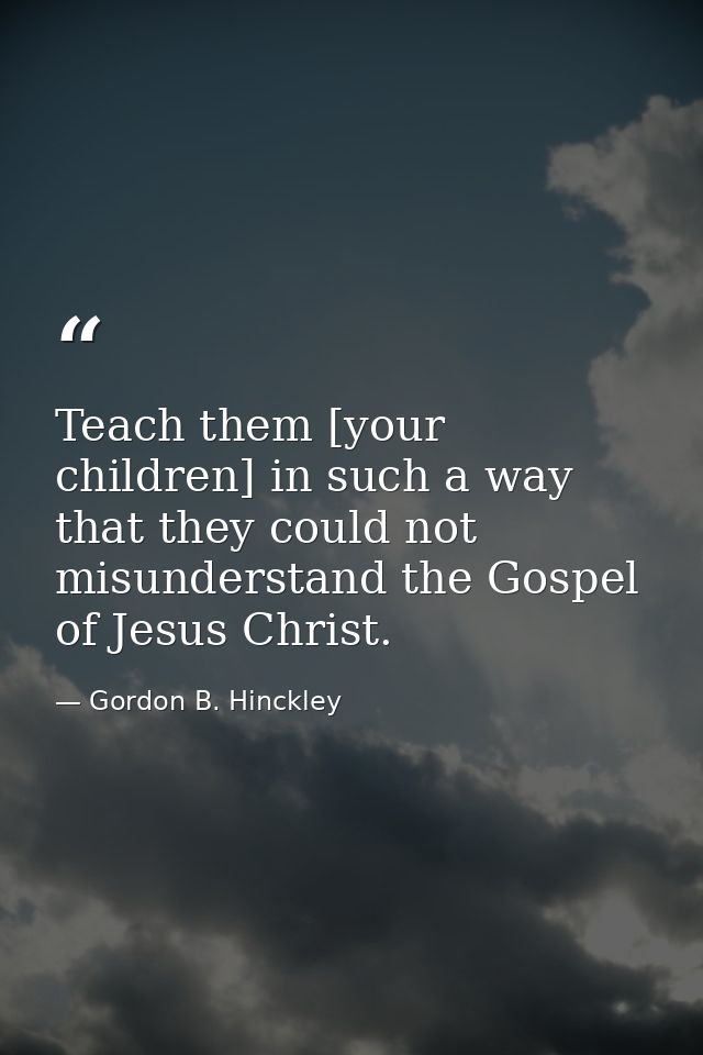 Teach them [your children] in such a way that they could not misunderstand the Gospel of Jesus Christ. — Gordon B. Hinckley