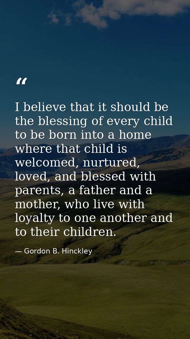 I believe that it should be the blessing of every child to be born into a home where that child is welcomed, nurtured, l — Gordon B. Hinckley