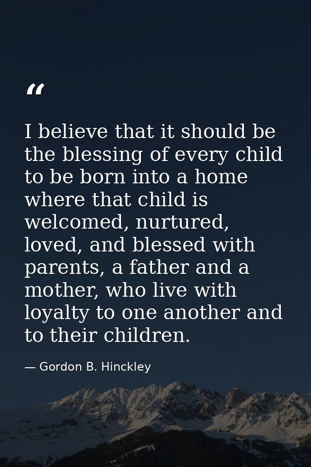 I believe that it should be the blessing of every child to be born into a home where that child is welcomed, nurtured, l — Gordon B. Hinckley
