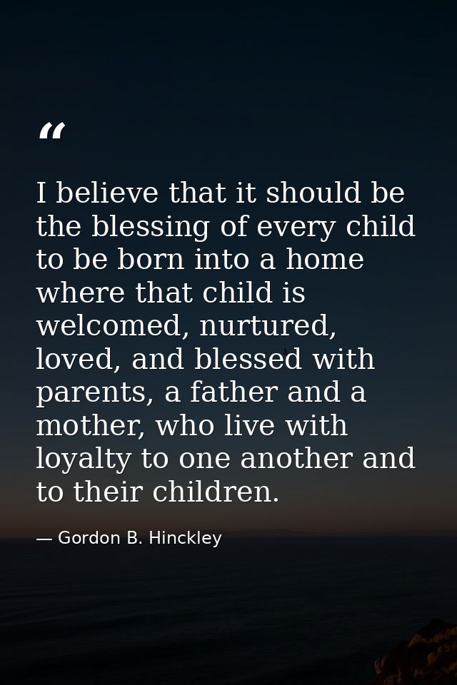 I believe that it should be the blessing of every child to be born into a home where that child is welcomed, nurtured, l — Gordon B. Hinckley