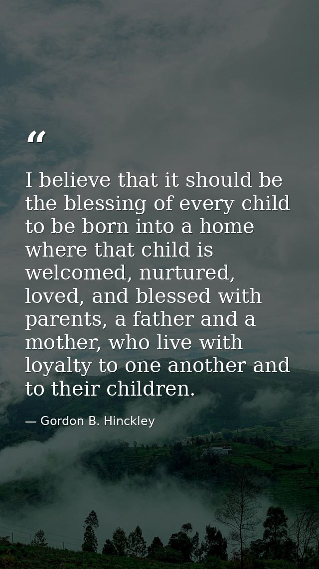 I believe that it should be the blessing of every child to be born into a home where that child is welcomed, nurtured, l — Gordon B. Hinckley