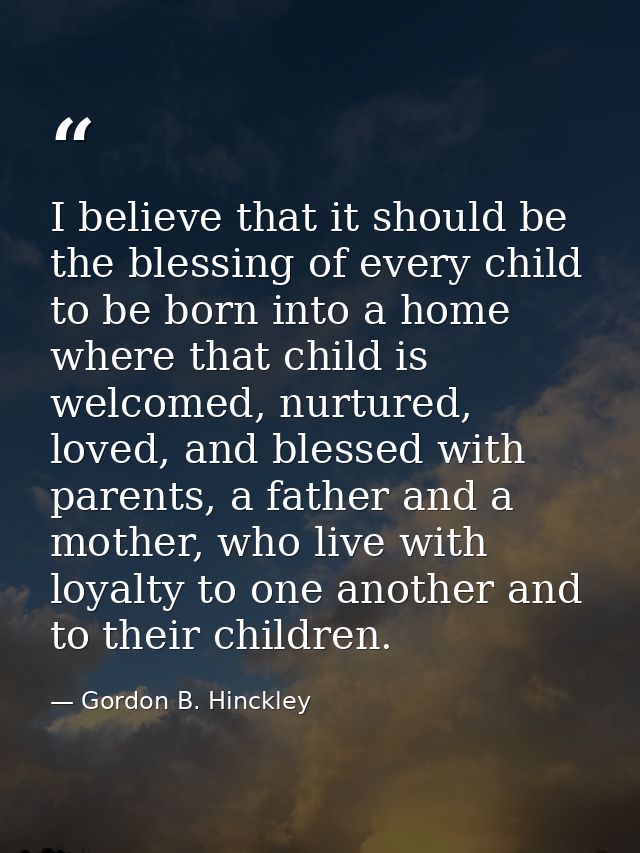 I believe that it should be the blessing of every child to be born into a home where that child is welcomed, nurtured, l — Gordon B. Hinckley