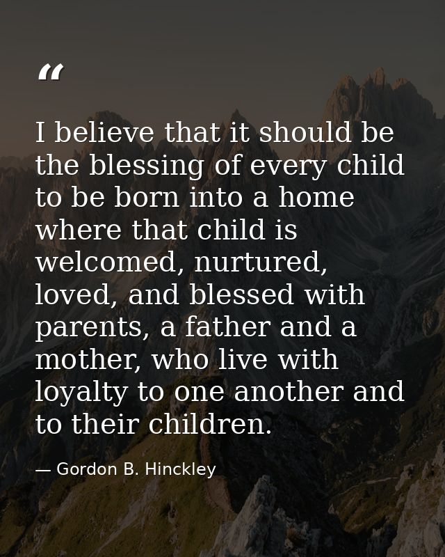 I believe that it should be the blessing of every child to be born into a home where that child is welcomed, nurtured, l — Gordon B. Hinckley