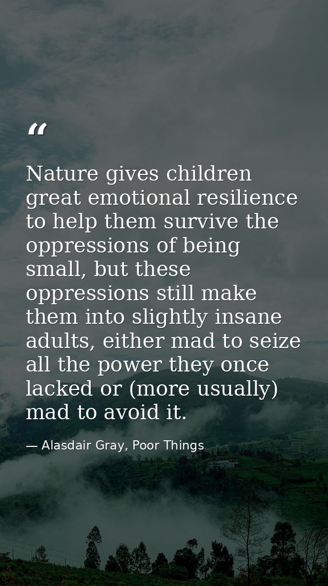 Nature gives children great emotional resilience to help them survive the oppressions of being small, but these oppressi — Alasdair Gray, Poor Things