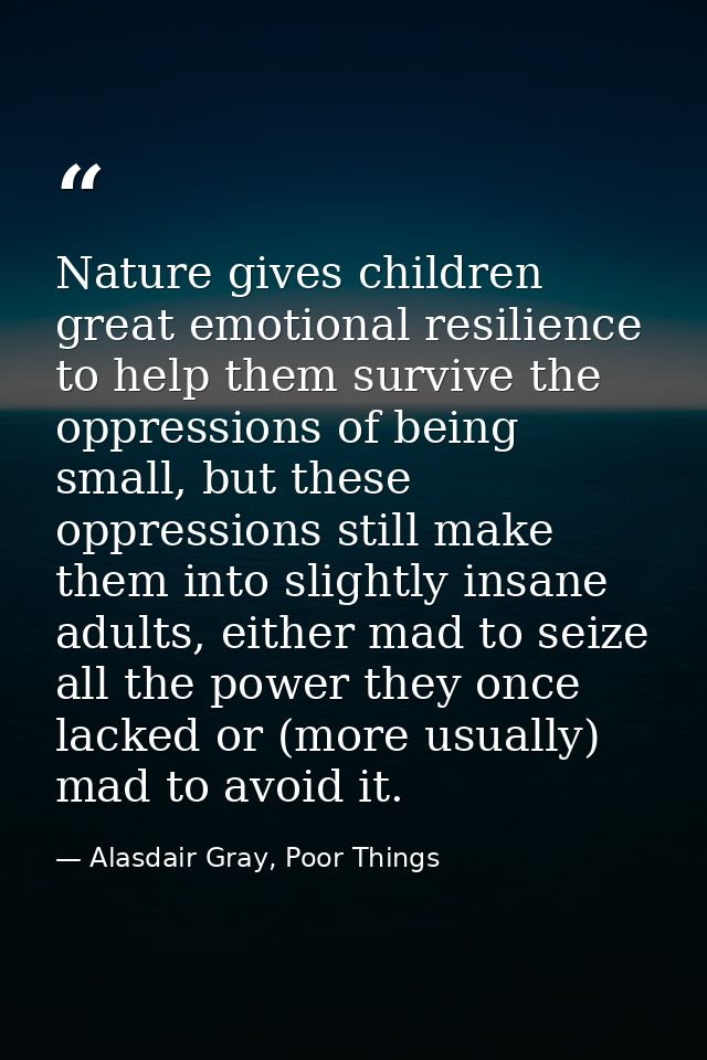 Nature gives children great emotional resilience to help them survive the oppressions of being small, but these oppressi — Alasdair Gray, Poor Things