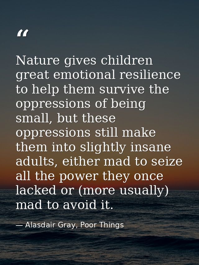 Nature gives children great emotional resilience to help them survive the oppressions of being small, but these oppressi — Alasdair Gray, Poor Things