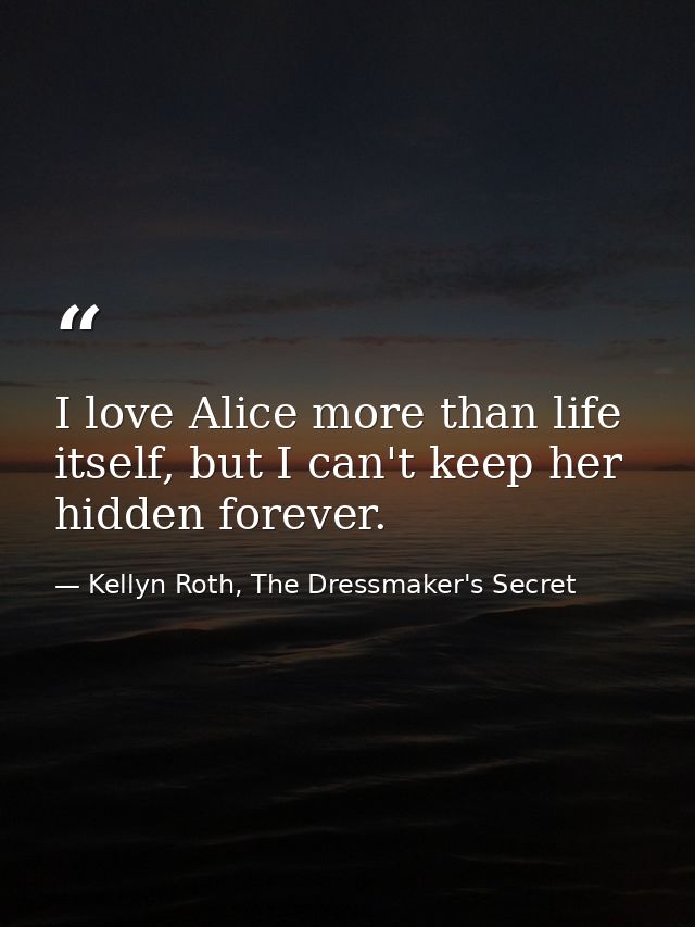 I love Alice more than life itself, but I can't keep her hidden forever. — Kellyn Roth, The Dressmaker's Secret