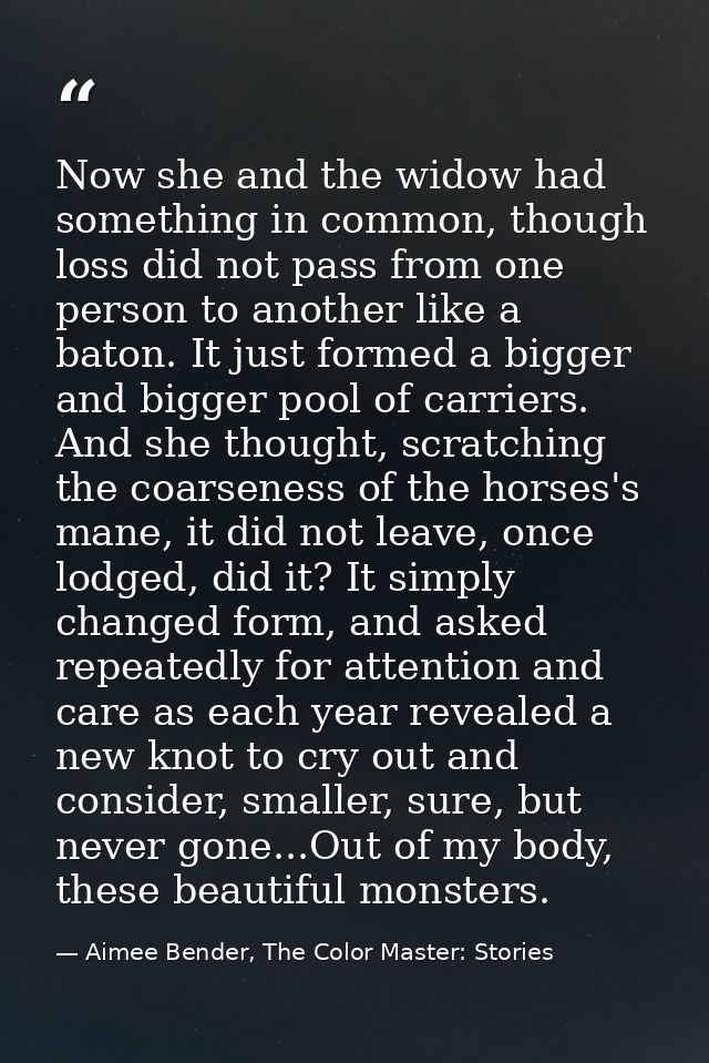 Now she and the widow had something in common, though loss did not pass from one person to another like a baton. It just — Aimee Bender, The Color Master: Stories