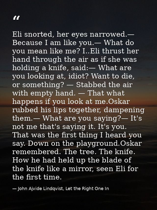Eli snorted, her eyes narrowed.— Because I am like you.— What do you mean like me? I..Eli thrust her hand through the ai — John Ajvide Lindqvist, Let the Right One In