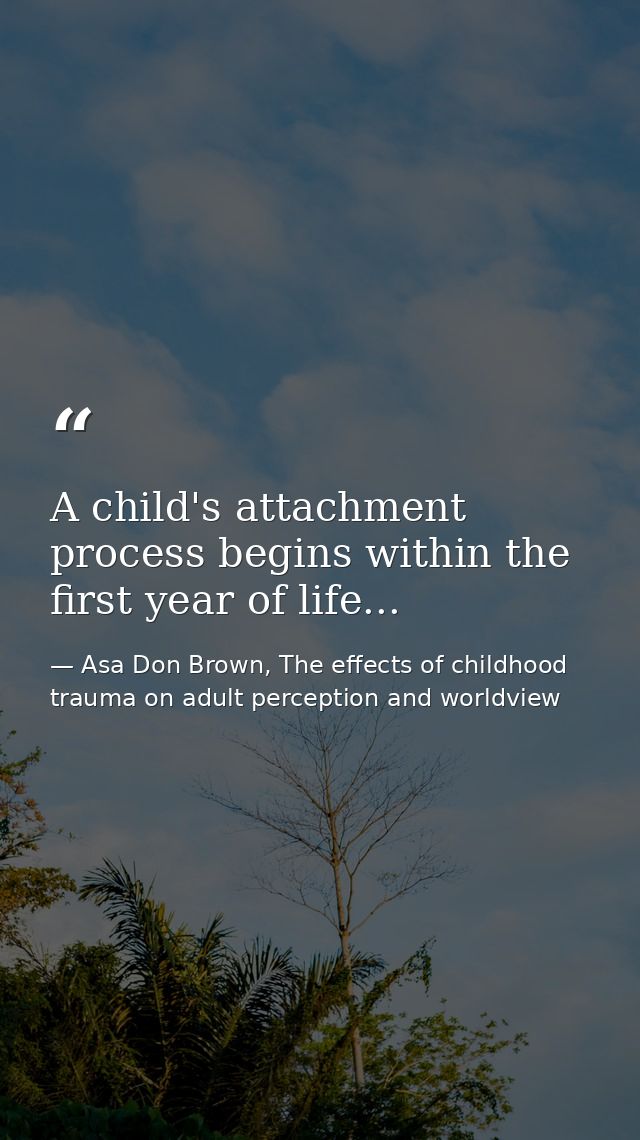 A child's attachment process begins within the first year of life... — Asa Don Brown, The effects of childhood trauma on adult perception and worldview