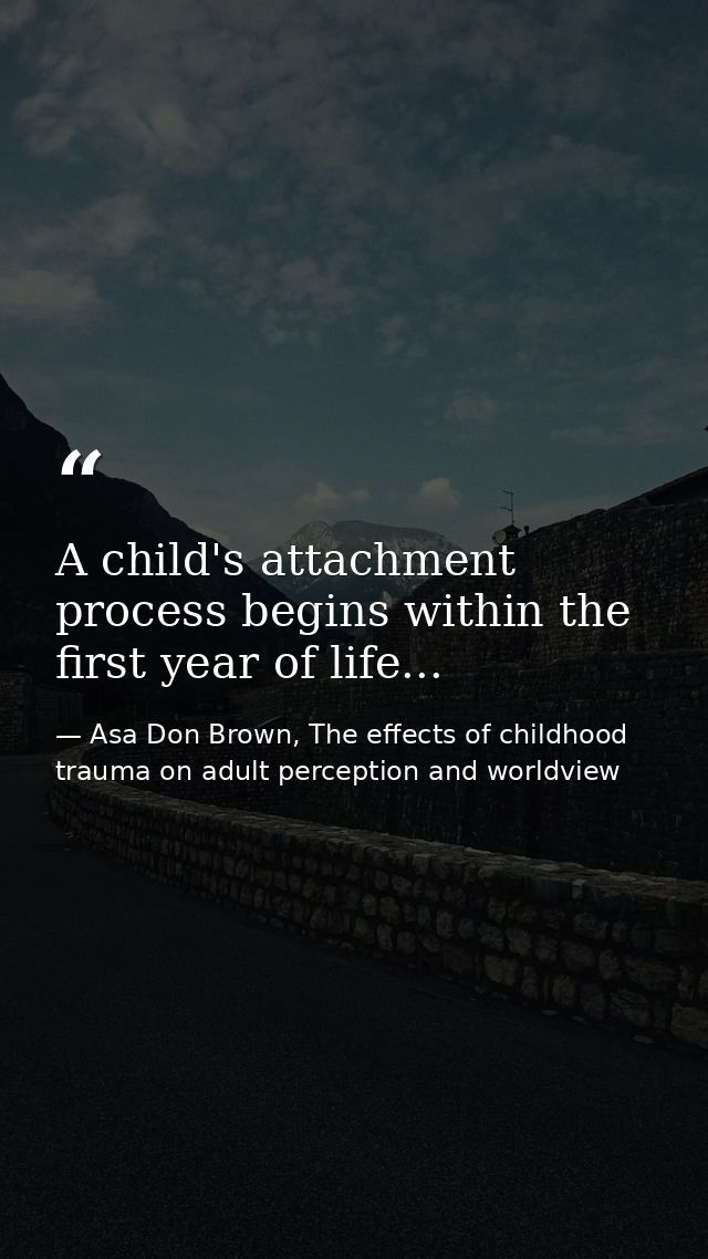 A child's attachment process begins within the first year of life... — Asa Don Brown, The effects of childhood trauma on adult perception and worldview