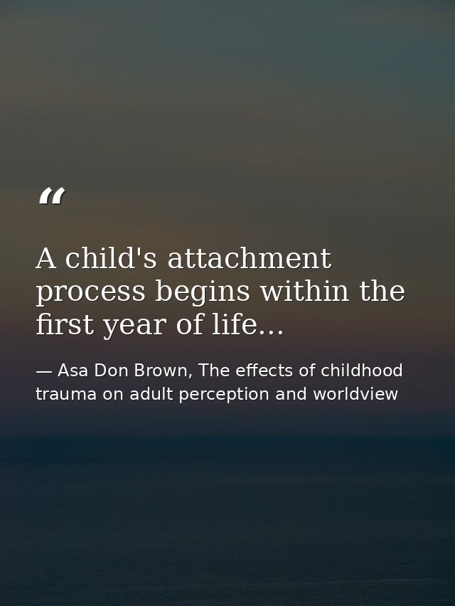 A child's attachment process begins within the first year of life... — Asa Don Brown, The effects of childhood trauma on adult perception and worldview
