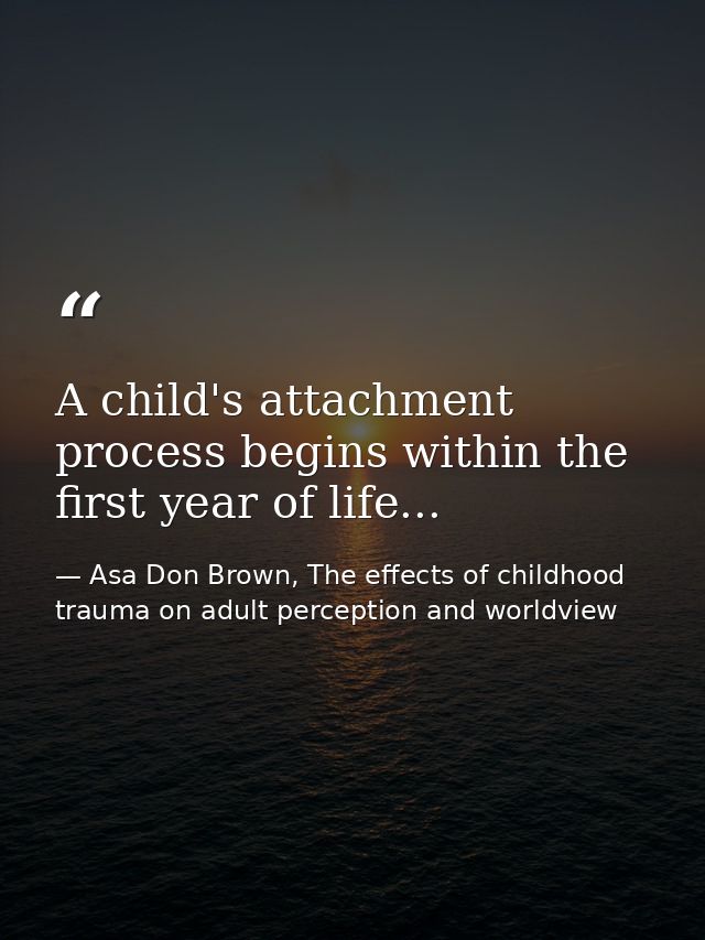 A child's attachment process begins within the first year of life... — Asa Don Brown, The effects of childhood trauma on adult perception and worldview