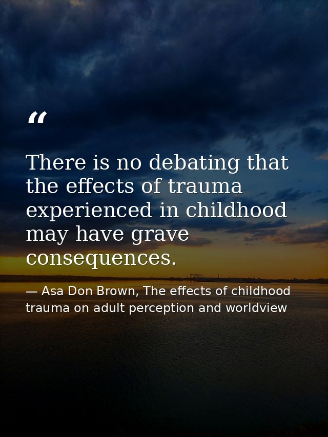 There is no debating that the effects of trauma experienced in childhood may have grave consequences. — Asa Don Brown, The effects of childhood trauma on adult perception and worldview