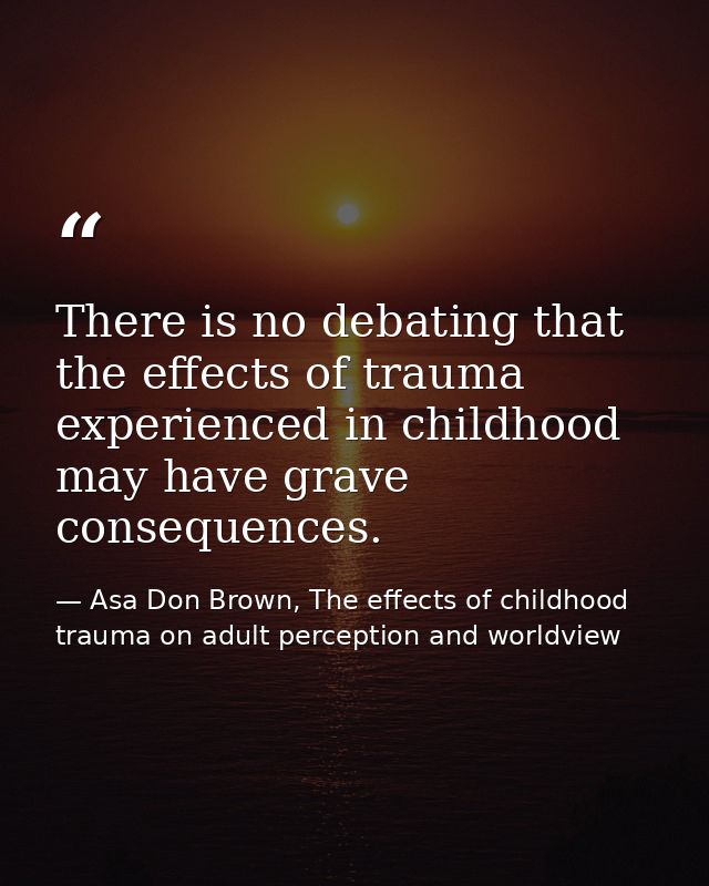 There is no debating that the effects of trauma experienced in childhood may have grave consequences. — Asa Don Brown, The effects of childhood trauma on adult perception and worldview