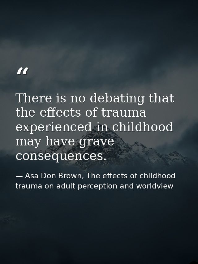 There is no debating that the effects of trauma experienced in childhood may have grave consequences. — Asa Don Brown, The effects of childhood trauma on adult perception and worldview