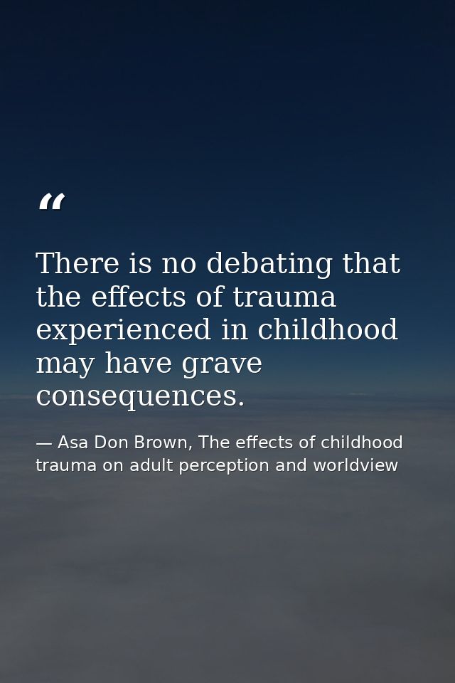 There is no debating that the effects of trauma experienced in childhood may have grave consequences. — Asa Don Brown, The effects of childhood trauma on adult perception and worldview