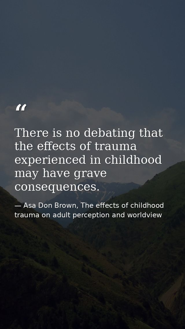 There is no debating that the effects of trauma experienced in childhood may have grave consequences. — Asa Don Brown, The effects of childhood trauma on adult perception and worldview