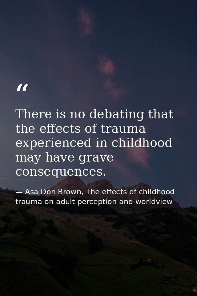 There is no debating that the effects of trauma experienced in childhood may have grave consequences. — Asa Don Brown, The effects of childhood trauma on adult perception and worldview