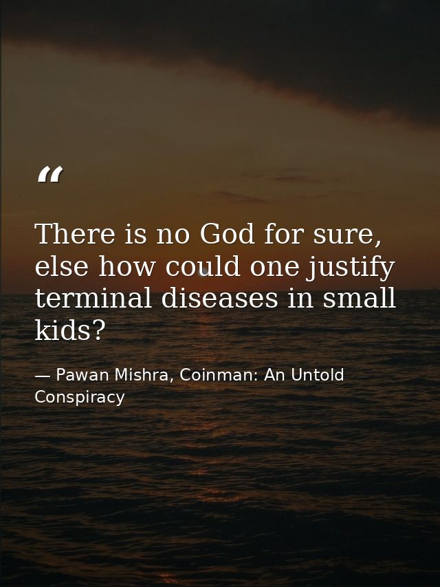 There is no God for sure, else how could one justify terminal diseases in small kids? — Pawan Mishra, Coinman: An Untold Conspiracy