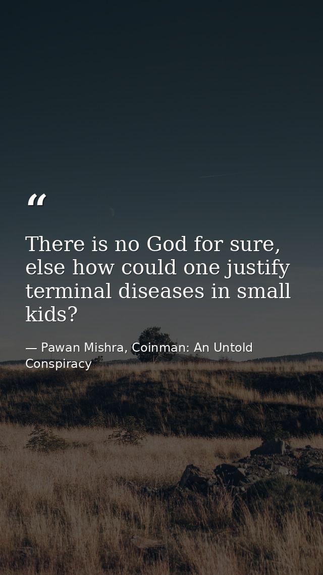 There is no God for sure, else how could one justify terminal diseases in small kids? — Pawan Mishra, Coinman: An Untold Conspiracy