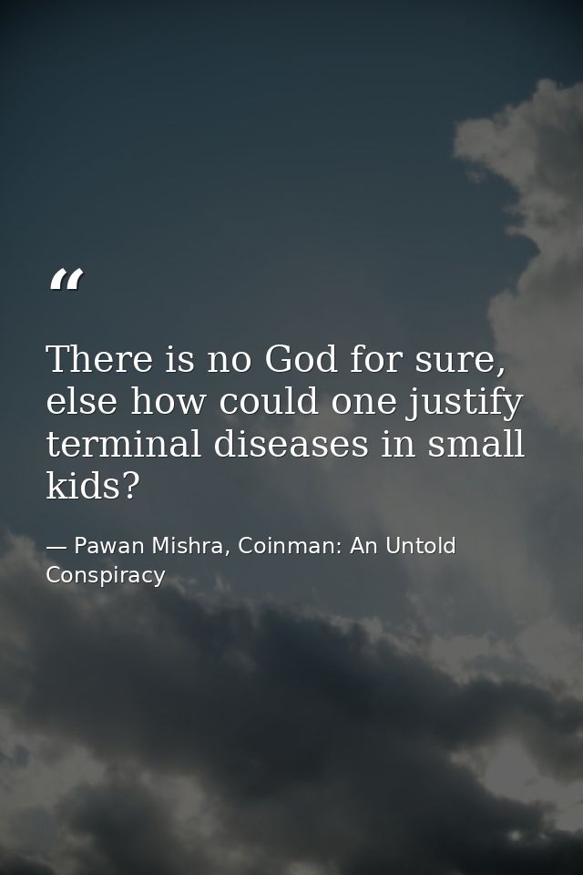 There is no God for sure, else how could one justify terminal diseases in small kids? — Pawan Mishra, Coinman: An Untold Conspiracy