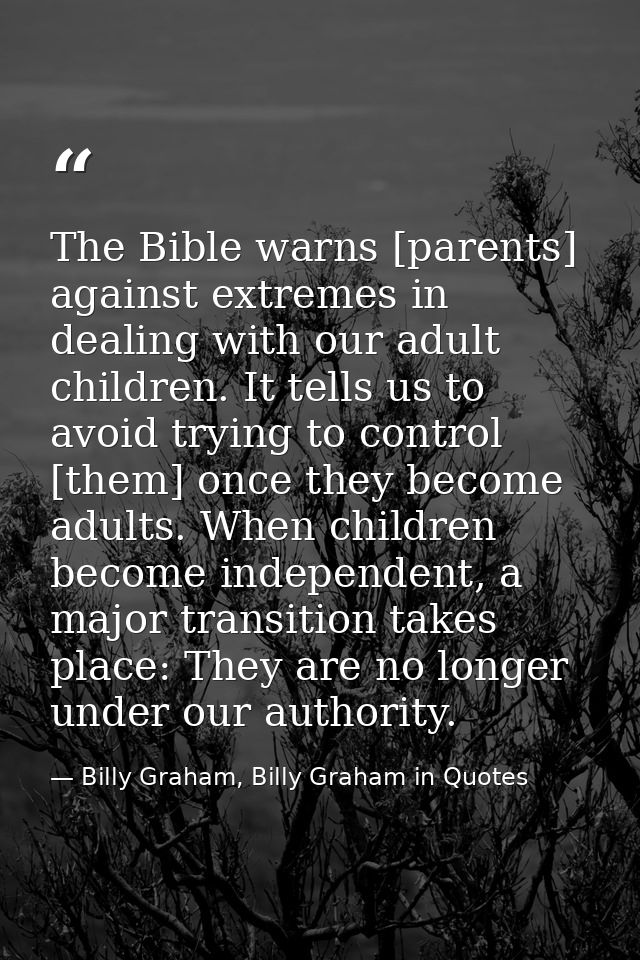 The Bible warns [parents] against extremes in dealing with our adult children. It tells us to avoid trying to control [t — Billy Graham, Billy Graham in Quotes